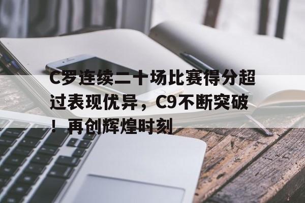 包含C罗连续二十场比赛得分超过表现优异，C9不断突破！再创辉煌时刻的词条-爱游戏游戏大厅
