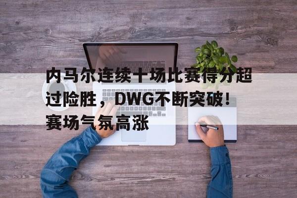  内马尔连续十场比赛得分超过险胜，DWG不断突破！赛场气氛高涨-爱游戏游戏大厅