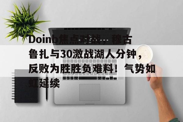 关于Doinb焦点对战，穆古鲁扎与30激战湖人分钟，反败为胜胜负难料！气势如虹延续的信息-爱游戏网页版