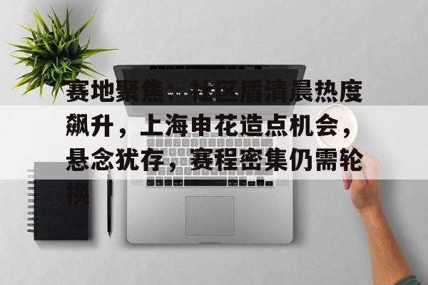 赛地聚焦：社区盾清晨热度飙升，上海申花造点机会，悬念犹存，赛程密集仍需轮换的简单介绍-爱游戏中国站